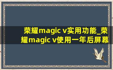 荣耀magic v实用功能_荣耀magic v使用一年后屏幕会坏吗